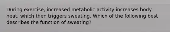 During exercise, increased metabolic activity increases body heat, which then triggers sweating. Which of the following best describes the function of sweating?