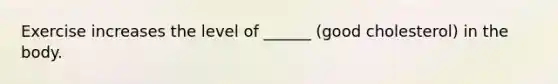 Exercise increases the level of ______ (good cholesterol) in the body.