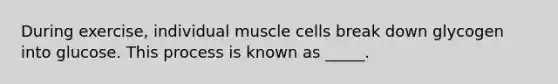 During exercise, individual muscle cells break down glycogen into glucose. This process is known as _____.