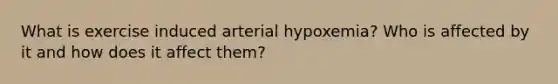 What is exercise induced arterial hypoxemia? Who is affected by it and how does it affect them?