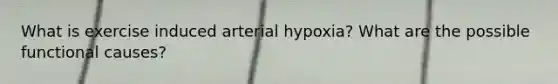 What is exercise induced arterial hypoxia? What are the possible functional causes?