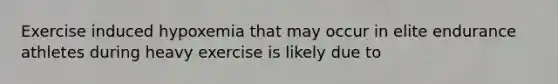 Exercise induced hypoxemia that may occur in elite endurance athletes during heavy exercise is likely due to