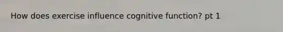 How does exercise influence cognitive function? pt 1