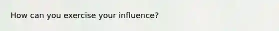 How can you exercise your influence?