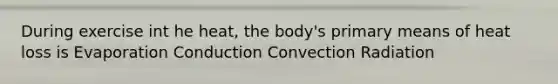 During exercise int he heat, the body's primary means of heat loss is Evaporation Conduction Convection Radiation