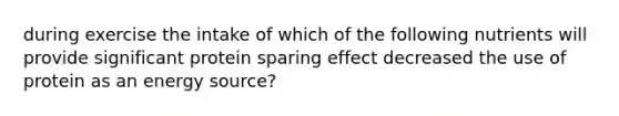 during exercise the intake of which of the following nutrients will provide significant protein sparing effect decreased the use of protein as an energy source?