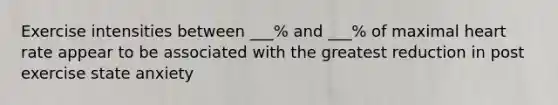 Exercise intensities between ___% and ___% of maximal heart rate appear to be associated with the greatest reduction in post exercise state anxiety