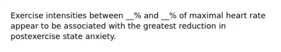 Exercise intensities between __% and __% of maximal heart rate appear to be associated with the greatest reduction in postexercise state anxiety.