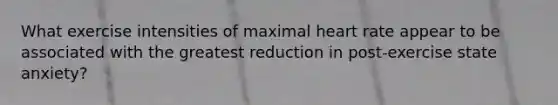 What exercise intensities of maximal heart rate appear to be associated with the greatest reduction in post-exercise state anxiety?