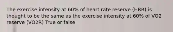 The exercise intensity at 60% of heart rate reserve (HRR) is thought to be the same as the exercise intensity at 60% of VO2 reserve (VO2R) True or false