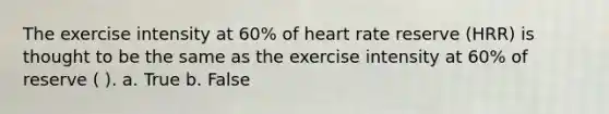 The exercise intensity at 60% of heart rate reserve (HRR) is thought to be the same as the exercise intensity at 60% of reserve ( ). a. True b. False