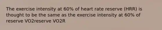 The exercise intensity at 60% of heart rate reserve (HRR) is thought to be the same as the exercise intensity at 60% of reserve VO2reserve VO2R