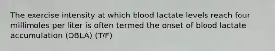 The exercise intensity at which blood lactate levels reach four millimoles per liter is often termed the onset of blood lactate accumulation (OBLA) (T/F)