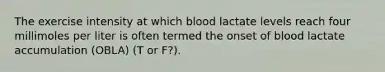 The exercise intensity at which blood lactate levels reach four millimoles per liter is often termed the onset of blood lactate accumulation (OBLA) (T or F?).