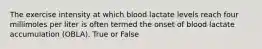 The exercise intensity at which blood lactate levels reach four millimoles per liter is often termed the onset of blood lactate accumulation (OBLA). True or False