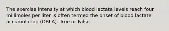 The exercise intensity at which blood lactate levels reach four millimoles per liter is often termed the onset of blood lactate accumulation (OBLA). True or False