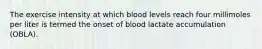 The exercise intensity at which blood levels reach four millimoles per liter is termed the onset of blood lactate accumulation (OBLA).