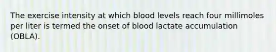 The exercise intensity at which blood levels reach four millimoles per liter is termed the onset of blood lactate accumulation (OBLA).