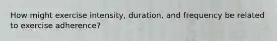 How might exercise intensity, duration, and frequency be related to exercise adherence?