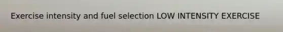 Exercise intensity and fuel selection LOW INTENSITY EXERCISE