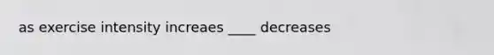 as exercise intensity increaes ____ decreases