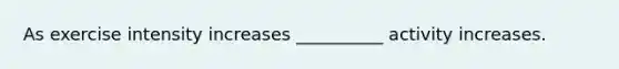 As exercise intensity increases __________ activity increases.