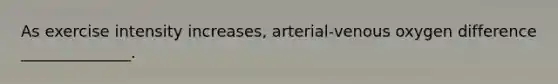 As exercise intensity increases, arterial-venous oxygen difference ______________.