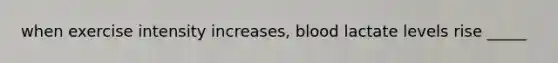 when exercise intensity increases, blood lactate levels rise _____