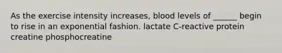 As the exercise intensity increases, blood levels of ______ begin to rise in an exponential fashion. lactate C-reactive protein creatine phosphocreatine