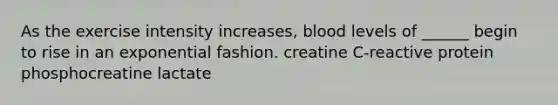 As the exercise intensity increases, blood levels of ______ begin to rise in an exponential fashion. creatine C-reactive protein phosphocreatine lactate