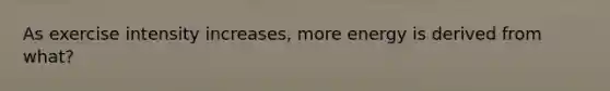 As exercise intensity increases, more energy is derived from what?