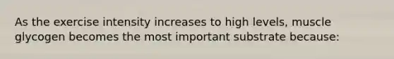 As the exercise intensity increases to high levels, muscle glycogen becomes the most important substrate because: