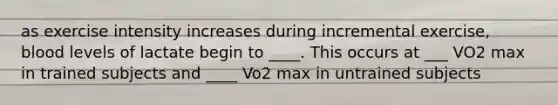 as exercise intensity increases during incremental exercise, blood levels of lactate begin to ____. This occurs at ___ VO2 max in trained subjects and ____ Vo2 max in untrained subjects