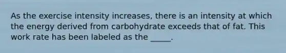 As the exercise intensity increases, there is an intensity at which the energy derived from carbohydrate exceeds that of fat. This work rate has been labeled as the _____.