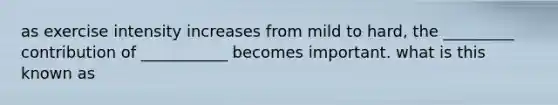 as exercise intensity increases from mild to hard, the _________ contribution of ___________ becomes important. what is this known as