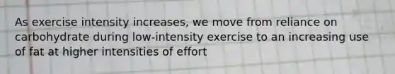 As exercise intensity increases, we move from reliance on carbohydrate during low-intensity exercise to an increasing use of fat at higher intensities of effort