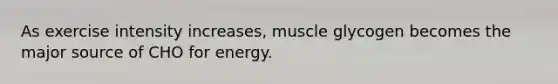 As exercise intensity increases, muscle glycogen becomes the major source of CHO for energy.