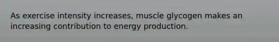 As exercise intensity increases, muscle glycogen makes an increasing contribution to energy production.