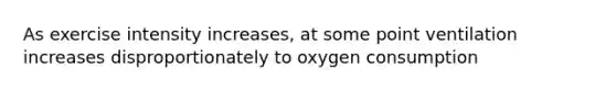 As exercise intensity increases, at some point ventilation increases disproportionately to oxygen consumption