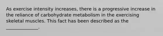 As exercise intensity increases, there is a progressive increase in the reliance of carbohydrate metabolism in the exercising skeletal muscles. This fact has been described as the ______________.