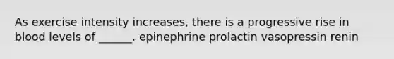 As exercise intensity increases, there is a progressive rise in blood levels of ______. epinephrine prolactin vasopressin renin