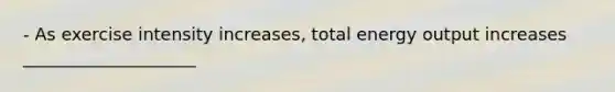 - As exercise intensity increases, total energy output increases ____________________