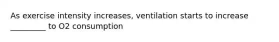 As exercise intensity increases, ventilation starts to increase _________ to O2 consumption