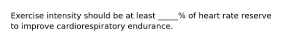 Exercise intensity should be at least _____% of heart rate reserve to improve cardiorespiratory endurance.