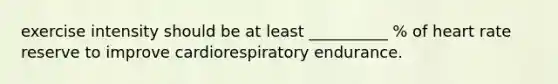 exercise intensity should be at least __________ % of heart rate reserve to improve cardiorespiratory endurance.