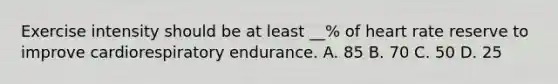 Exercise intensity should be at least __% of heart rate reserve to improve cardiorespiratory endurance. A. 85 B. 70 C. 50 D. 25