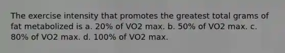 The exercise intensity that promotes the greatest total grams of fat metabolized is a. 20% of VO2 max. b. 50% of VO2 max. c. 80% of VO2 max. d. 100% of VO2 max.