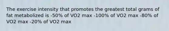 The exercise intensity that promotes the greatest total grams of fat metabolized is -50% of VO2 max -100% of VO2 max -80% of VO2 max -20% of VO2 max