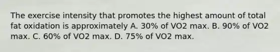 The exercise intensity that promotes the highest amount of total fat oxidation is approximately A. 30% of VO2 max. B. 90% of VO2 max. C. 60% of VO2 max. D. 75% of VO2 max.