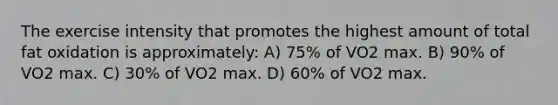 The exercise intensity that promotes the highest amount of total fat oxidation is approximately: A) 75% of VO2 max. B) 90% of VO2 max. C) 30% of VO2 max. D) 60% of VO2 max.